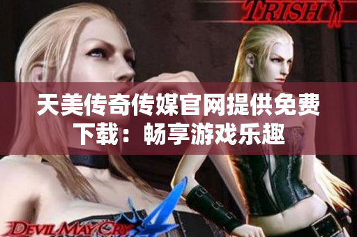 天美传奇传媒官网提供免费下载：畅享游戏乐趣