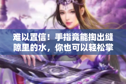 难以置信！手指竟能掏出缝隙里的水，你也可以轻松掌握！