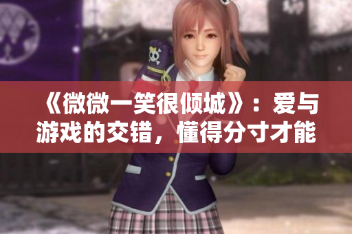 《微微一笑很倾城》：爱与游戏的交错，懂得分寸才能得到幸福