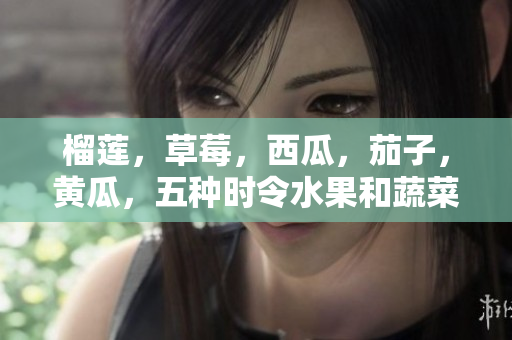 榴莲，草莓，西瓜，茄子，黄瓜，五种时令水果和蔬菜大揭秘