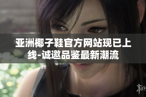 亚洲椰子鞋官方网站现已上线-诚邀品鉴最新潮流