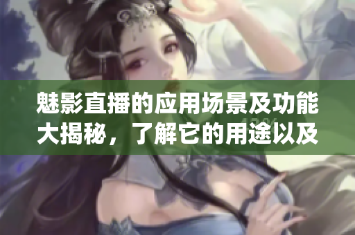 魅影直播的应用场景及功能大揭秘，了解它的用途以及功能吗？(1)