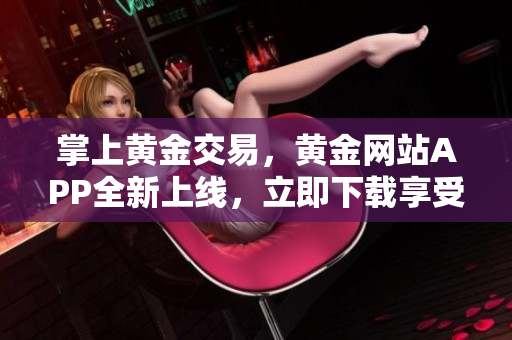 掌上黄金交易，黄金网站APP全新上线，立即下载享受专业服务