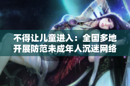 不得让儿童进入：全国多地开展防范未成年人沉迷网络专项行动