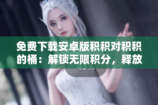 免费下载安卓版积积对积积的桶：解锁无限积分，释放你的无限潜能！