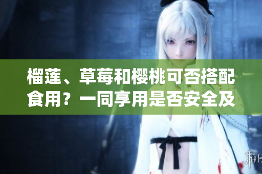 榴莲、草莓和樱桃可否搭配食用？一同享用是否安全及如何搭配更佳。(1)