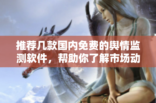 推荐几款国内免费的舆情监测软件，帮助你了解市场动态和用户反馈