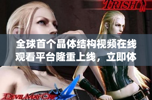 全球首个晶体结构视频在线观看平台隆重上线，立即体验科技前沿力作(1)