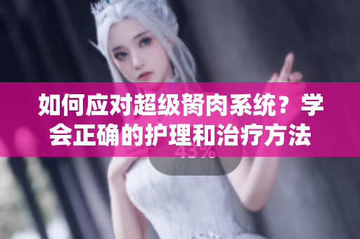 如何应对超级胬肉系统？学会正确的护理和治疗方法