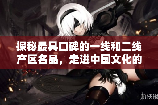 探秘最具口碑的一线和二线产区名品，走进中国文化的味觉世界