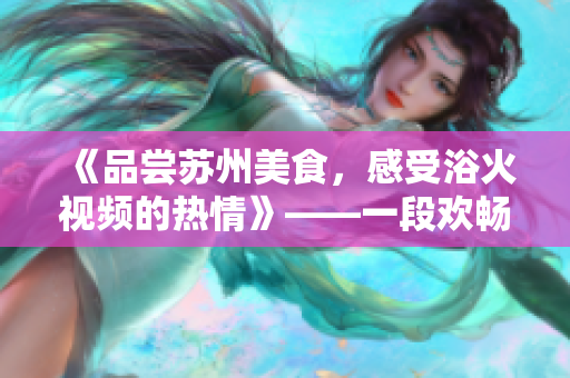 《品尝苏州美食，感受浴火视频的热情》——一段欢畅的美食之旅