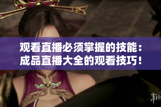 观看直播必须掌握的技能：成品直播大全的观看技巧！
