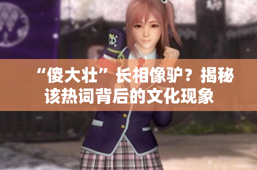 “傻大壮”长相像驴？揭秘该热词背后的文化现象