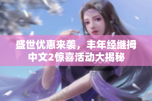 盛世优惠来袭，丰年经继拇中文2惊喜活动大揭秘