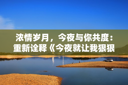 浓情岁月，今夜与你共度：重新诠释《今夜就让我狠狠地想你》
