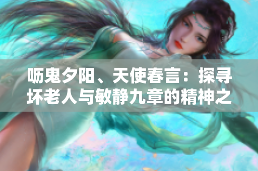 呖鬼夕阳、天使春言：探寻坏老人与敏静九章的精神之路