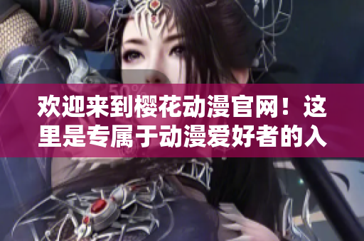 欢迎来到樱花动漫官网！这里是专属于动漫爱好者的入门指南！
