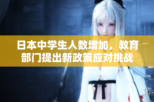 日本中学生人数增加，教育部门提出新政策应对挑战