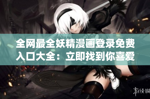 全网最全妖精漫画登录免费入口大全：立即找到你喜爱的漫画！(1)