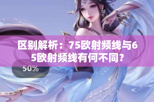 区别解析：75欧射频线与65欧射频线有何不同？