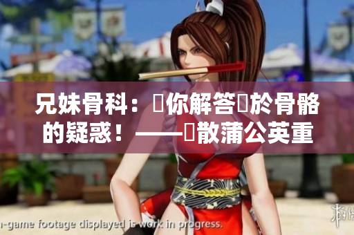 兄妹骨科：為你解答關於骨骼的疑惑！——懶散蒲公英重新詮釋