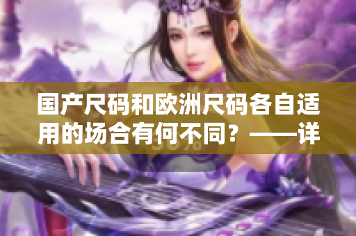 国产尺码和欧洲尺码各自适用的场合有何不同？——详细分析适用场景