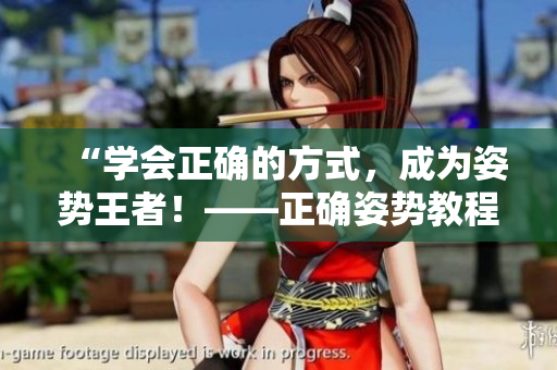 “学会正确的方式，成为姿势王者！——正确姿势教程”