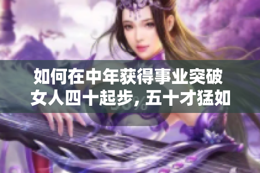 如何在中年获得事业突破 女人四十起步, 五十才猛如虎!