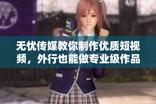 无忧传媒教你制作优质短视频，外行也能做专业级作品！