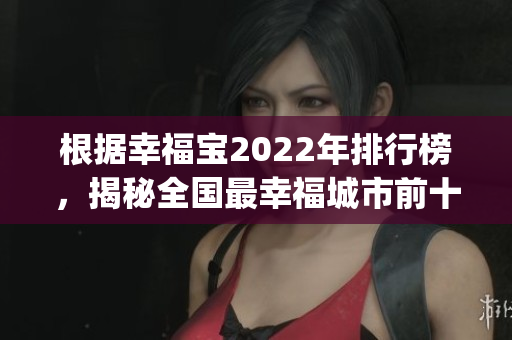 根据幸福宝2022年排行榜，揭秘全国最幸福城市前十强(1)