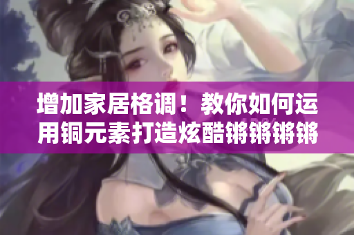 增加家居格调！教你如何运用铜元素打造炫酷锵锵锵锵锵装饰效应