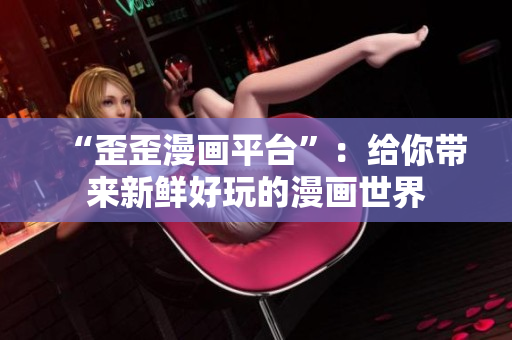 “歪歪漫画平台”：给你带来新鲜好玩的漫画世界