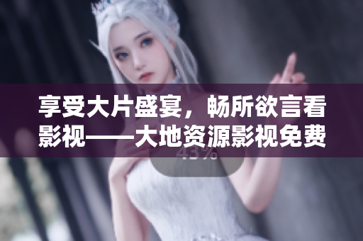 享受大片盛宴，畅所欲言看影视——大地资源影视免费赏析
