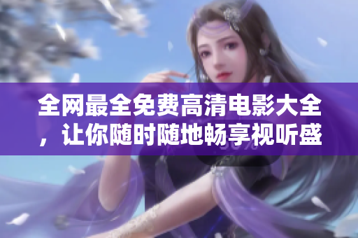 全网最全免费高清电影大全，让你随时随地畅享视听盛宴