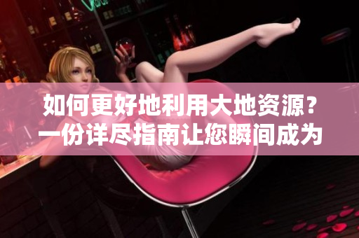 如何更好地利用大地资源？一份详尽指南让您瞬间成为大地资源专家！