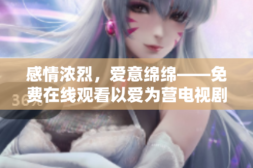 感情浓烈，爱意绵绵——免费在线观看以爱为营电视剧版权纠纷解析