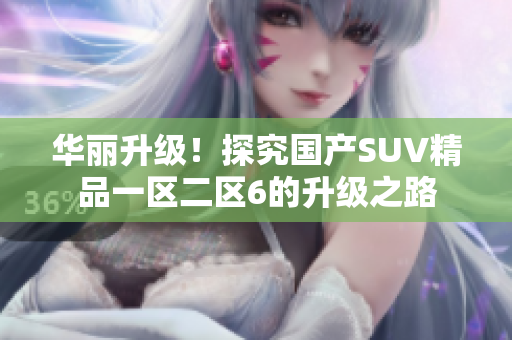 华丽升级！探究国产SUV精品一区二区6的升级之路
