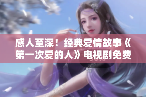 感人至深！经典爱情故事《第一次爱的人》电视剧免费观看