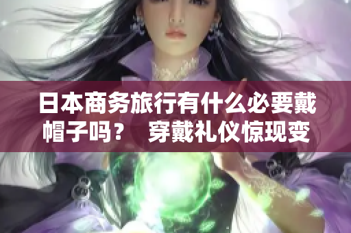 日本商务旅行有什么必要戴帽子吗？  穿戴礼仪惊现变化