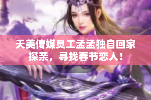 天美传媒员工孟孟独自回家探亲，寻找春节恋人！