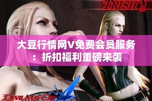 大豆行情网V免费会员服务：折扣福利重磅来袭