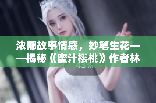 浓郁故事情感，妙笔生花——揭秘《蜜汁樱桃》作者林妙妙的小说创作