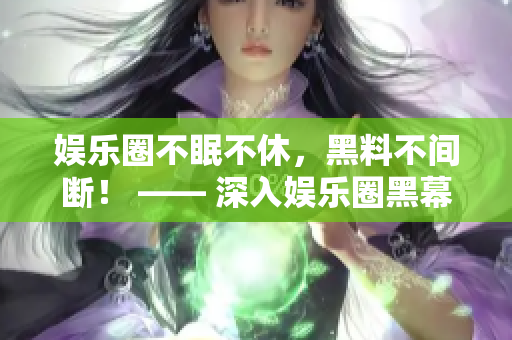 娱乐圈不眠不休，黑料不间断！ —— 深入娱乐圈黑幕的现实揭秘