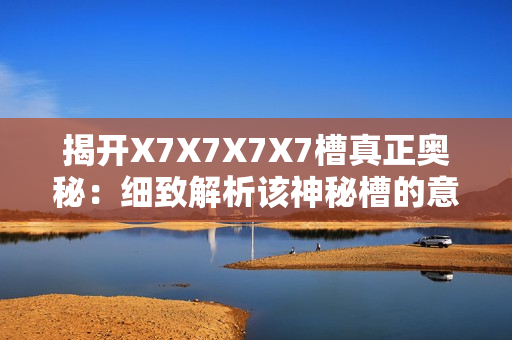 揭开X7X7X7X7槽真正奥秘：细致解析该神秘槽的意义和功能