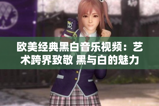 欧美经典黑白音乐视频：艺术跨界致敬 黑与白的魅力在音乐中绽放
