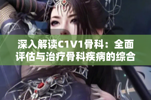 深入解读C1V1骨科：全面评估与治疗骨科疾病的综合方法