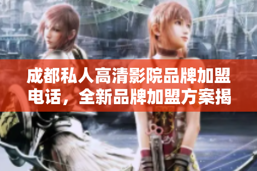 成都私人高清影院品牌加盟电话，全新品牌加盟方案揭秘
