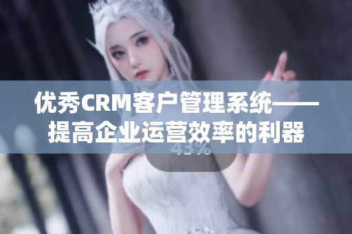 优秀CRM客户管理系统——提高企业运营效率的利器