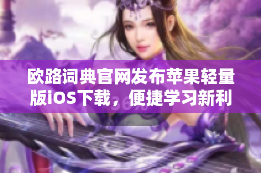 欧路词典官网发布苹果轻量版iOS下载，便捷学习新利器