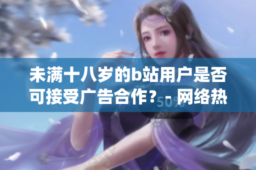 未满十八岁的b站用户是否可接受广告合作？- 网络热词揭秘(1)